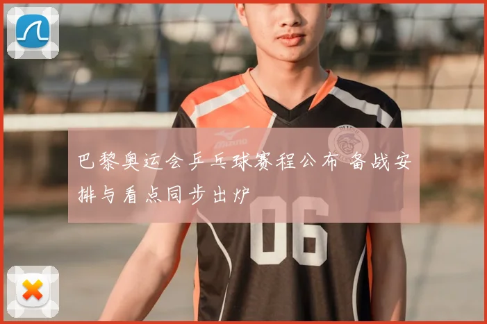 巴黎奥运会乒乓球赛程公布 备战安排与看点同步出炉