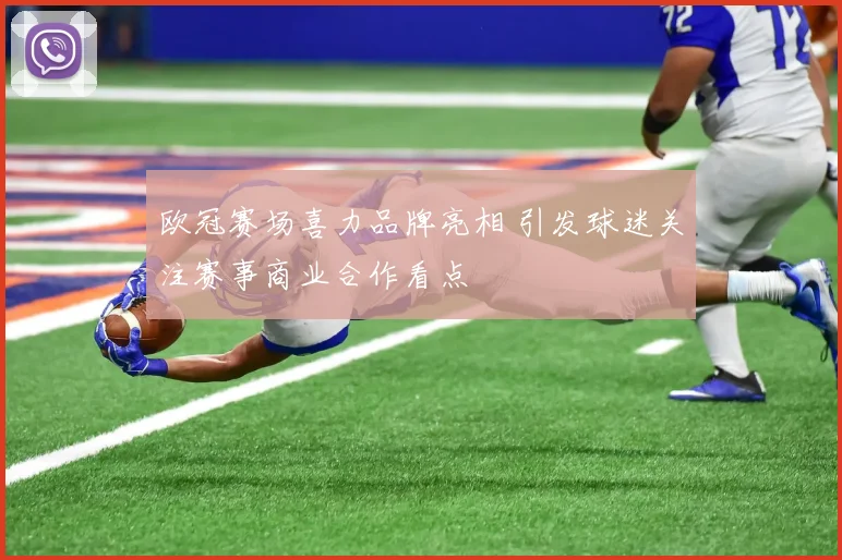 欧冠赛场喜力品牌亮相 引发球迷关注赛事商业合作看点