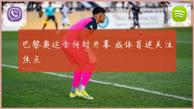 巴黎奥运会何时开幕 成体育迷关注焦点
