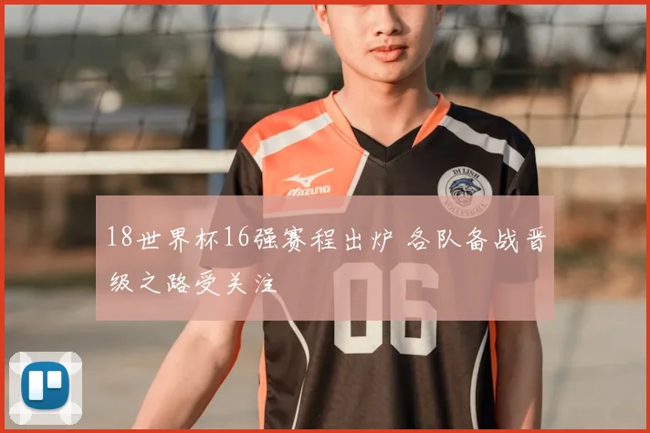 18世界杯16强赛程出炉 各队备战晋级之路受关注