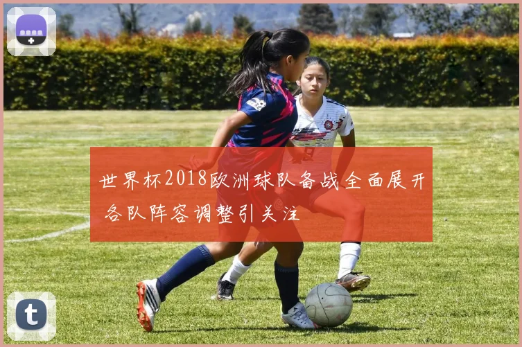 世界杯2018欧洲球队备战全面展开 各队阵容调整引关注